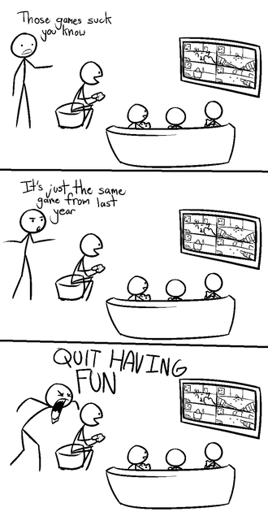 "These games suck you know". "It's just the same game from last year". "QUIT HAVING FUN"