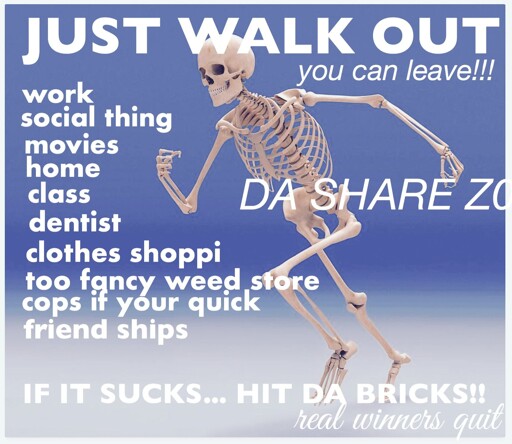 JUST WALK OUT | you can leave!!! | work, social thing, movies, home, class, dentist, clothes shoppi, too fancy weed store, cops if your quick, friend ships | IF IT SUCKS... HIT DA BRICKS!! | real winners quit