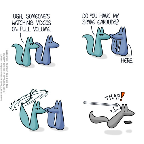 first fox "urgh someone's watching videos on full volume. Do you have my spare earbuds?" second fox "here" the first fox then spins the earbuds around and uses them to hit the person who is listening to their video at full volume in public
