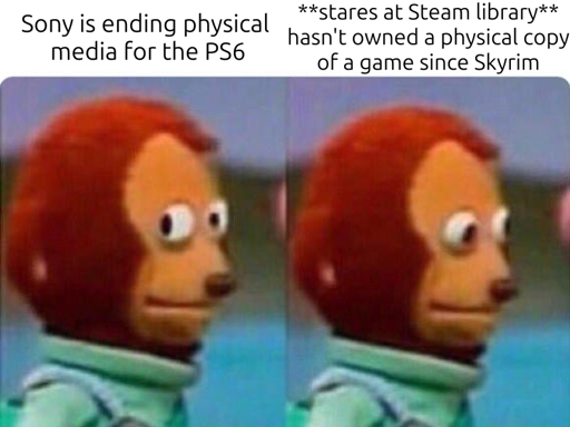 Meme of the monkey pupet looking sideways: caption "Sony is ending physical media for the PS6". In the second panel the mokey stares in the distance. Caption "stares at Steam library. Hasn't owned a physical copy of a game since Skyrim"